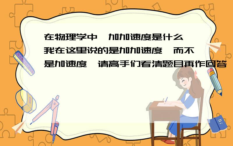 在物理学中,加加速度是什么,我在这里说的是加加速度,而不是加速度,请高手们看清题目再作回答