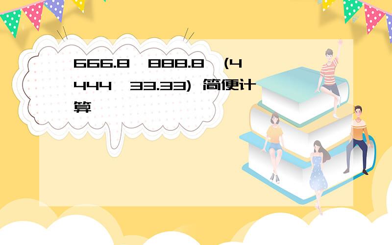 666.8*888.8÷(4444*33.33) 简便计算