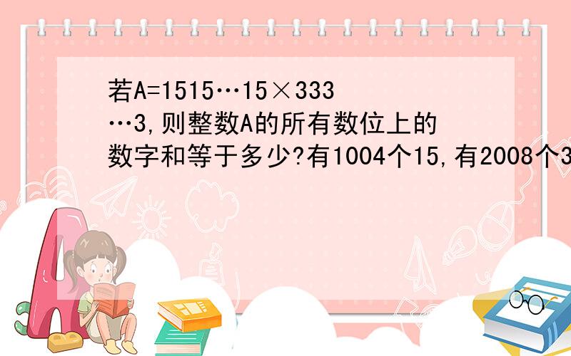 若A=1515…15×333…3,则整数A的所有数位上的数字和等于多少?有1004个15,有2008个3