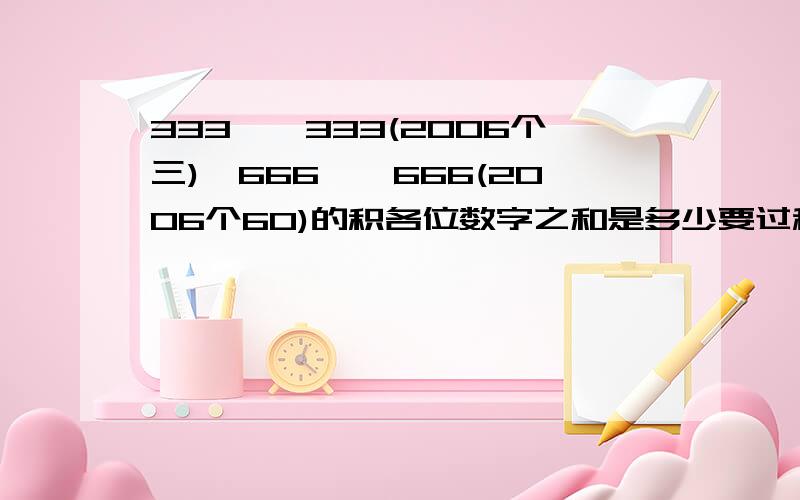 333……333(2006个三)×666……666(2006个60)的积各位数字之和是多少要过程,哦!