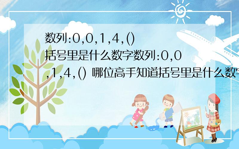 数列:0,0,1,4,() 括号里是什么数字数列:0,0,1,4,() 哪位高手知道括号里是什么数字