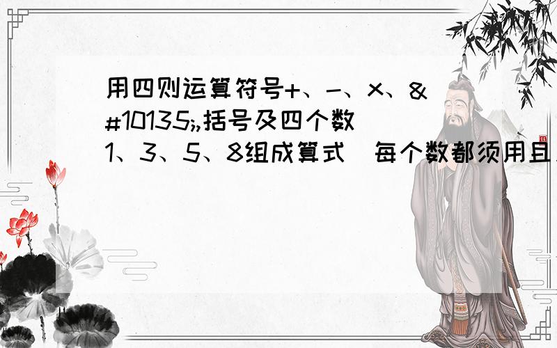 用四则运算符号+、-、x、➗,括号及四个数1、3、5、8组成算式（每个数都须用且只能用一次）,最后得数为24,算式是?