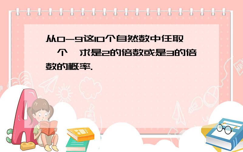 从0-9这10个自然数中任取一个,求是2的倍数或是3的倍数的概率.