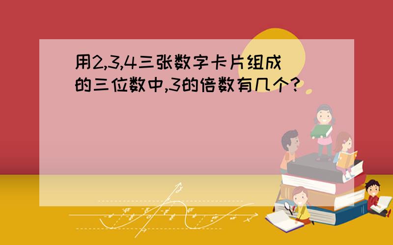 用2,3,4三张数字卡片组成的三位数中,3的倍数有几个?