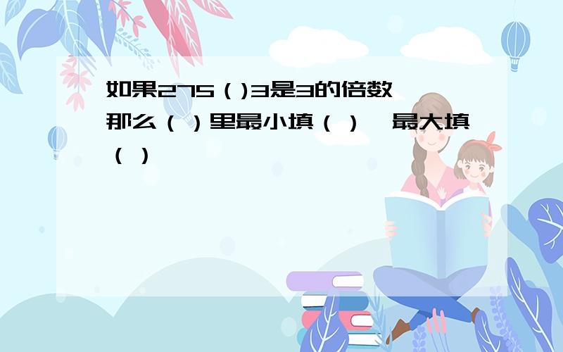 如果275（)3是3的倍数,那么（）里最小填（）,最大填（）