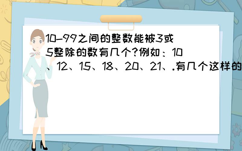 10-99之间的整数能被3或5整除的数有几个?例如：10、12、15、18、20、21、.有几个这样的数?