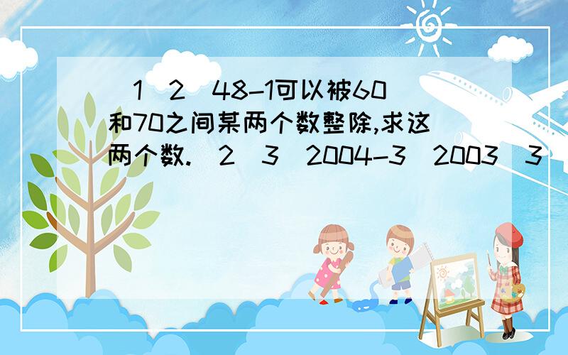 （1）2^48-1可以被60和70之间某两个数整除,求这两个数.（2）3^2004-3^2003（3）（-2）^101+（-2）^100利用分解因式计算,