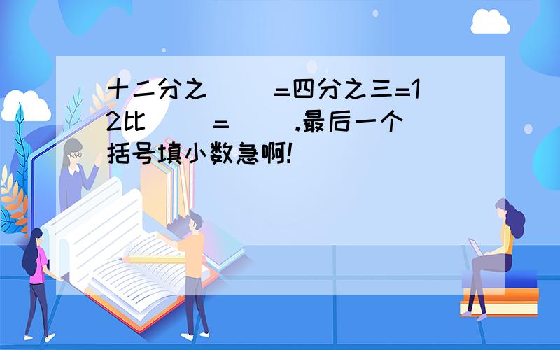 十二分之（ ）=四分之三=12比（ ）=（ ）.最后一个括号填小数急啊!