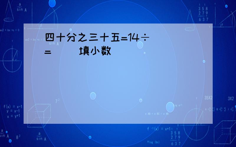 四十分之三十五=14÷( )=( )填小数