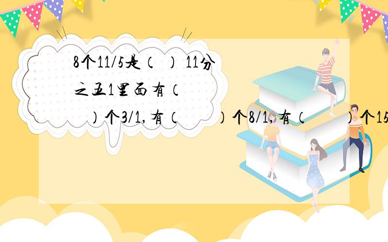 8个11/5是（ ） 11分之五1里面有（          ）个3/1,有（       ）个8/1,有（       ）个15/1