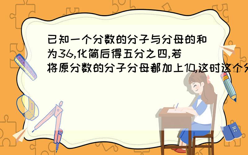 已知一个分数的分子与分母的和为36,化简后得五分之四,若将原分数的分子分母都加上10,这时这个分数是多少?化简后的分数是多少?