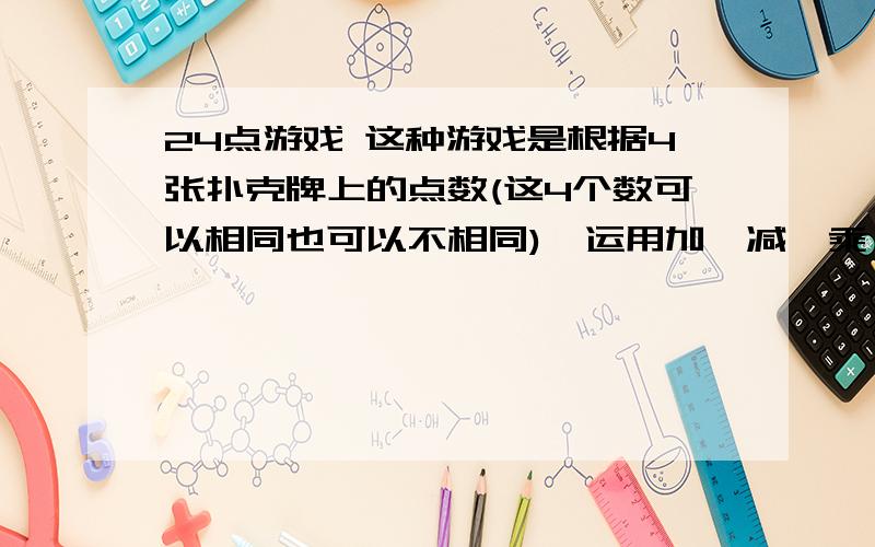 24点游戏 这种游戏是根据4张扑克牌上的点数(这4个数可以相同也可以不相同),运用加、减、乘、除四种运算24点游戏这种游戏是根据4张扑克牌上的点数(这4个数可以相同也可以不相同),运用加