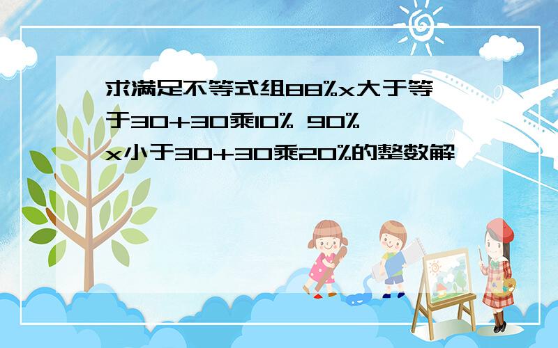 求满足不等式组88%x大于等于30+30乘10% 90%x小于30+30乘20%的整数解