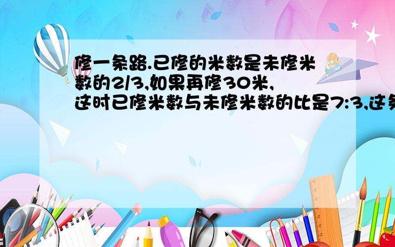 修一条路.已修的米数是未修米数的2/3,如果再修30米,这时已修米数与未修米数的比是7:3,这条路是多少米?