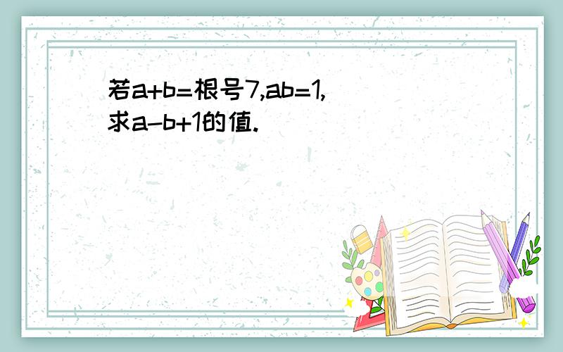 若a+b=根号7,ab=1,求a-b+1的值.