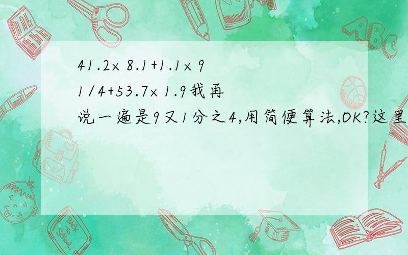 41.2×8.1+1.1×91/4+53.7×1.9我再说一遍是9又1分之4,用简便算法,OK?这里只有过客3317 看见了.