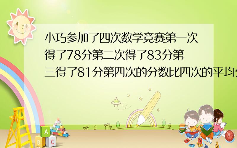 小巧参加了四次数学竞赛第一次得了78分第二次得了83分第三得了81分第四次的分数比四次的平均分多7第四次几列算式