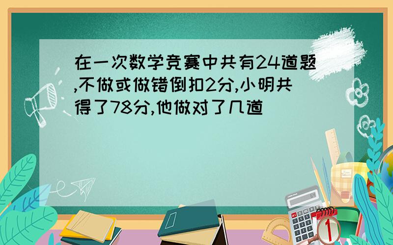 在一次数学竞赛中共有24道题,不做或做错倒扣2分,小明共得了78分,他做对了几道