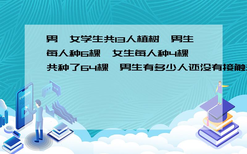 男、女学生共13人植树,男生每人种6棵,女生每人种4棵,共种了64棵,男生有多少人还没有接触未知数,更不用说用方程来解,所以请勿复制别人的方程答案,请直接给出代数式分步解答过程,