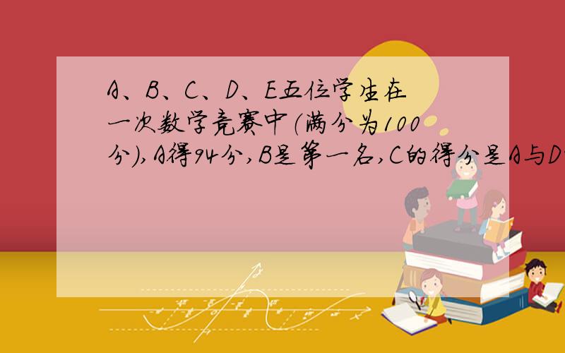 A、B、C、D、E五位学生在一次数学竞赛中（满分为100分）,A得94分,B是第一名,C的得分是A与D的平均分,D的得分是五人的平均分,E比C多两分,是第二名,则B得了多少分