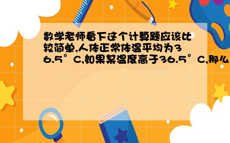 数学老师看下这个计算题应该比较简单,人体正常体温平均为36.5°C,如果某温度高于36.5°C,那么高出的部分记为正,如果某温度低于36.5°C,那么低于的部分记为负,试着表示下列温度；【1】浴池水