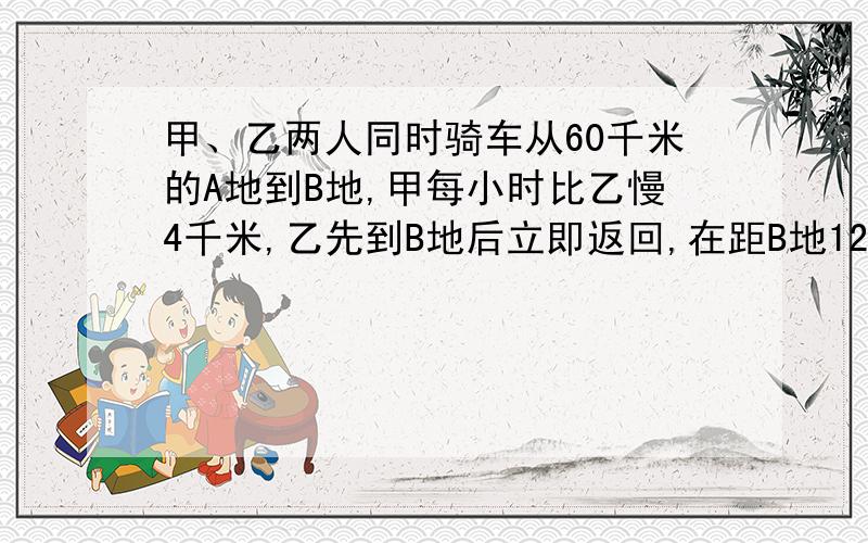 甲、乙两人同时骑车从60千米的A地到B地,甲每小时比乙慢4千米,乙先到B地后立即返回,在距B地12千米处与甲相遇,