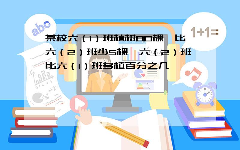 某校六（1）班植树80棵,比六（2）班少5棵,六（2）班比六（1）班多植百分之几