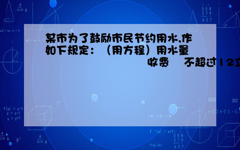 某市为了鼓励市民节约用水,作如下规定：（用方程）用水量                 　　　　收费    不超过12立方米　　　　　　　3.7元／立方                  超过12立方米,则超过的部分按　　　5.5元／