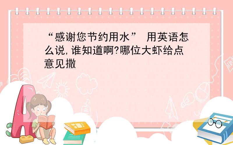 “感谢您节约用水” 用英语怎么说,谁知道啊?哪位大虾给点意见撒