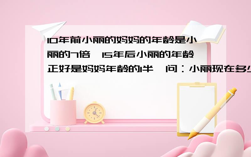 10年前小丽的妈妈的年龄是小丽的7倍,15年后小丽的年龄正好是妈妈年龄的1半,问：小丽现在多少岁?需要解方程的过程