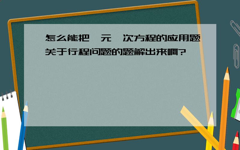 怎么能把一元一次方程的应用题关于行程问题的题解出来啊?