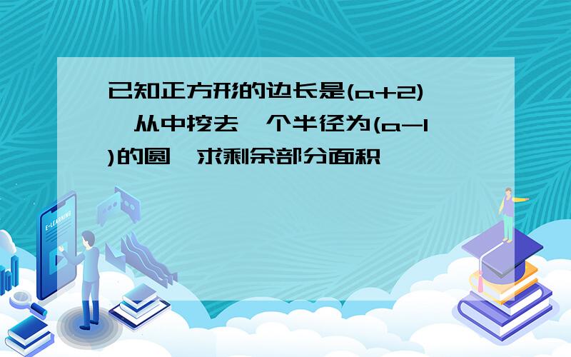 已知正方形的边长是(a+2),从中挖去一个半径为(a-1)的圆,求剩余部分面积