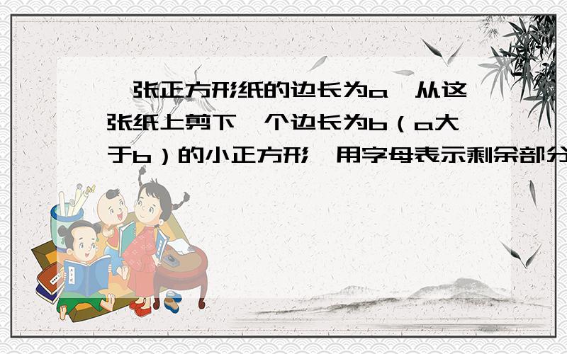 一张正方形纸的边长为a,从这张纸上剪下一个边长为b（a大于b）的小正方形,用字母表示剩余部分的面积是（平方厘米