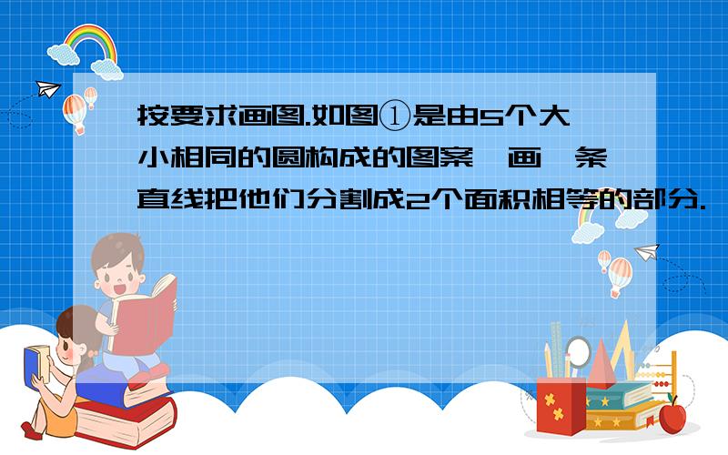 按要求画图.如图①是由5个大小相同的圆构成的图案,画一条直线把他们分割成2个面积相等的部分.