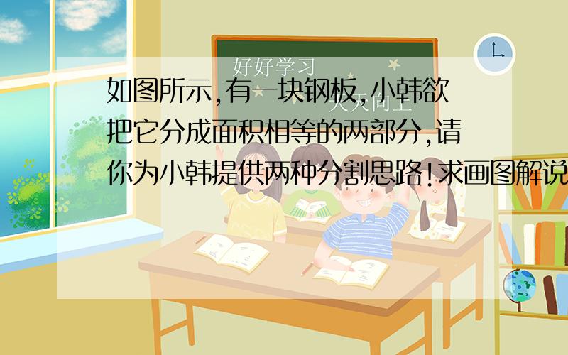 如图所示,有一块钢板,小韩欲把它分成面积相等的两部分,请你为小韩提供两种分割思路!求画图解说!