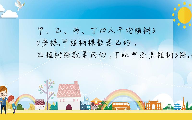 甲、乙、丙、丁四人平均植树30多棵,甲植树棵数是乙的 ,乙植树棵数是丙的 ,丁比甲还多植树3棵,那么丙植树多少棵.甲、乙、丙、丁四人平均植树30多棵,甲植树棵数是乙的2/3 ,乙植树棵数是丙