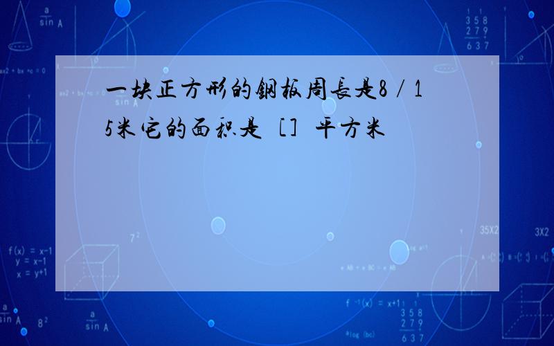 一块正方形的钢板周长是8∕15米它的面积是［］平方米