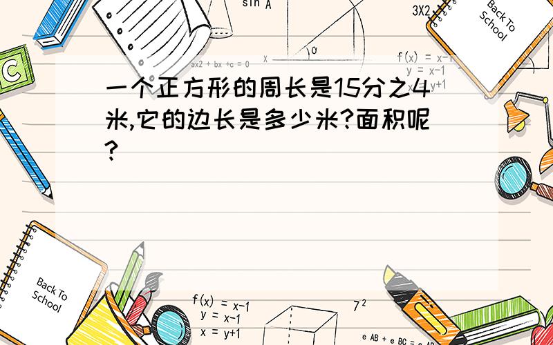 一个正方形的周长是15分之4米,它的边长是多少米?面积呢?