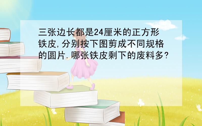 三张边长都是24厘米的正方形铁皮,分别按下图剪成不同规格的圆片.哪张铁皮剩下的废料多?