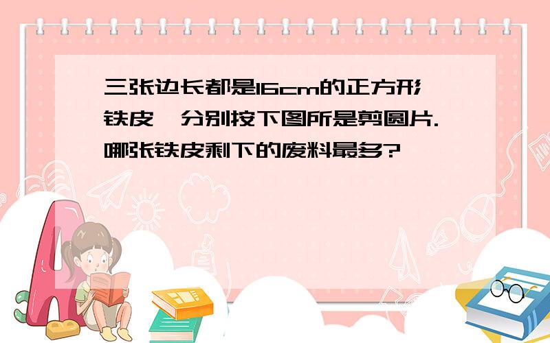 三张边长都是16cm的正方形铁皮,分别按下图所是剪圆片.哪张铁皮剩下的废料最多?