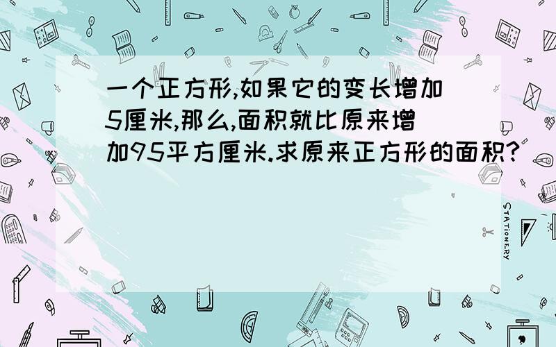 一个正方形,如果它的变长增加5厘米,那么,面积就比原来增加95平方厘米.求原来正方形的面积?