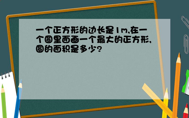 一个正方形的边长是1m,在一个圆里面画一个最大的正方形,圆的面积是多少?