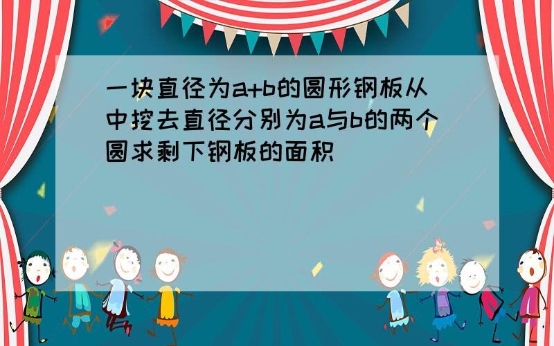 一块直径为a+b的圆形钢板从中挖去直径分别为a与b的两个圆求剩下钢板的面积