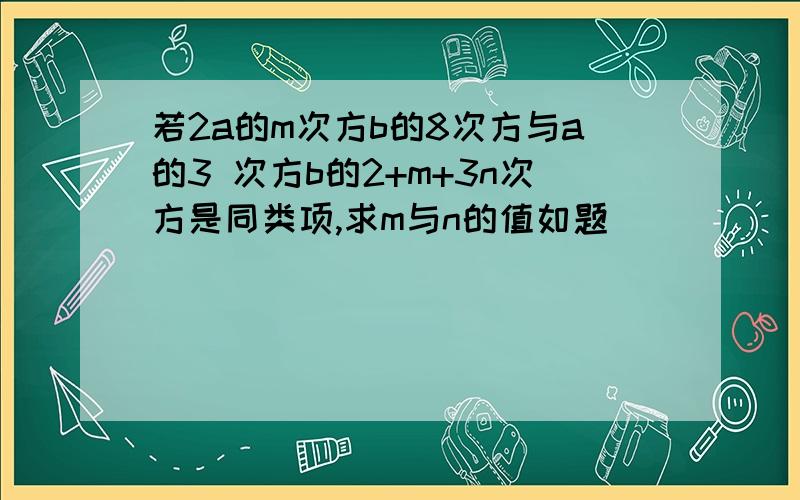 若2a的m次方b的8次方与a的3 次方b的2+m+3n次方是同类项,求m与n的值如题