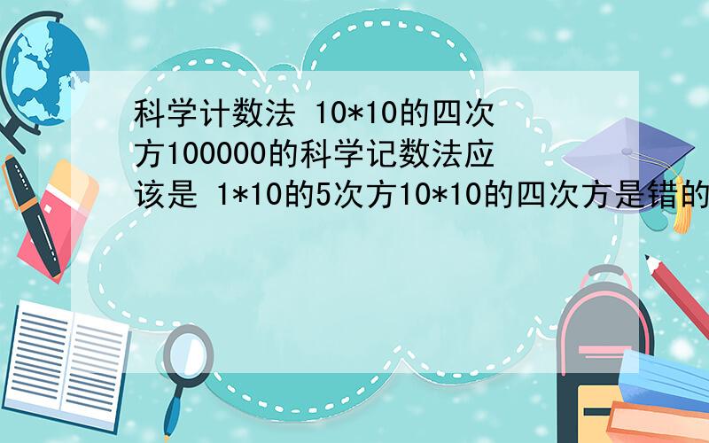 科学计数法 10*10的四次方100000的科学记数法应该是 1*10的5次方10*10的四次方是错的吧.范围应该在1——9.9之间?