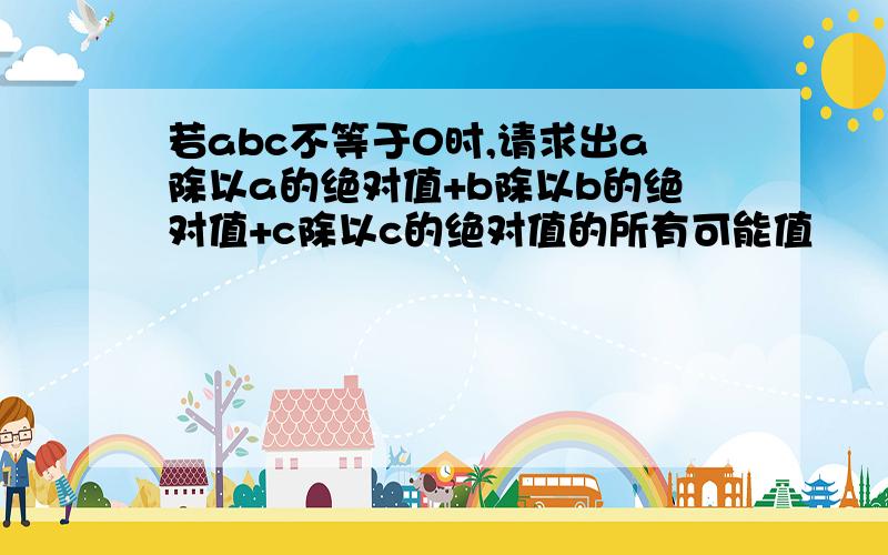 若abc不等于0时,请求出a除以a的绝对值+b除以b的绝对值+c除以c的绝对值的所有可能值