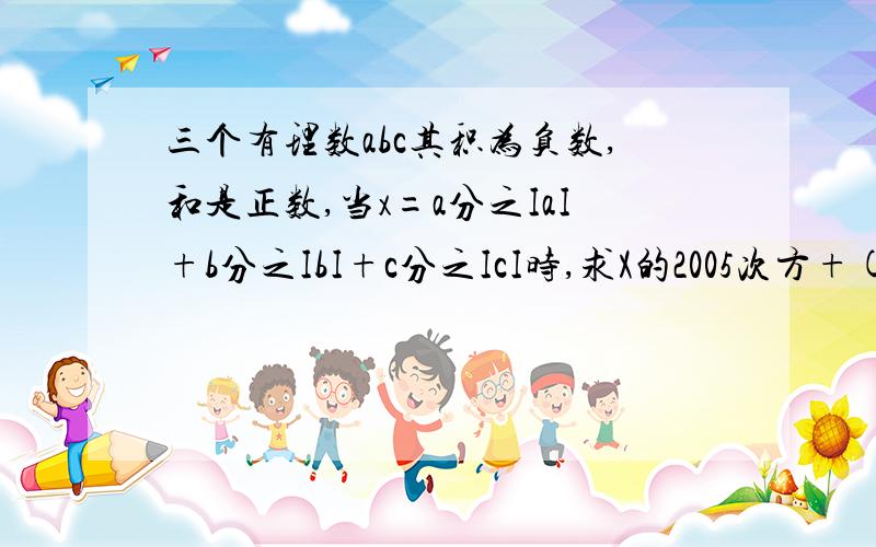 三个有理数abc其积为负数,和是正数,当x=a分之IaI+b分之IbI+c分之IcI时,求X的2005次方+(-2009)的值那个-2009改成2009