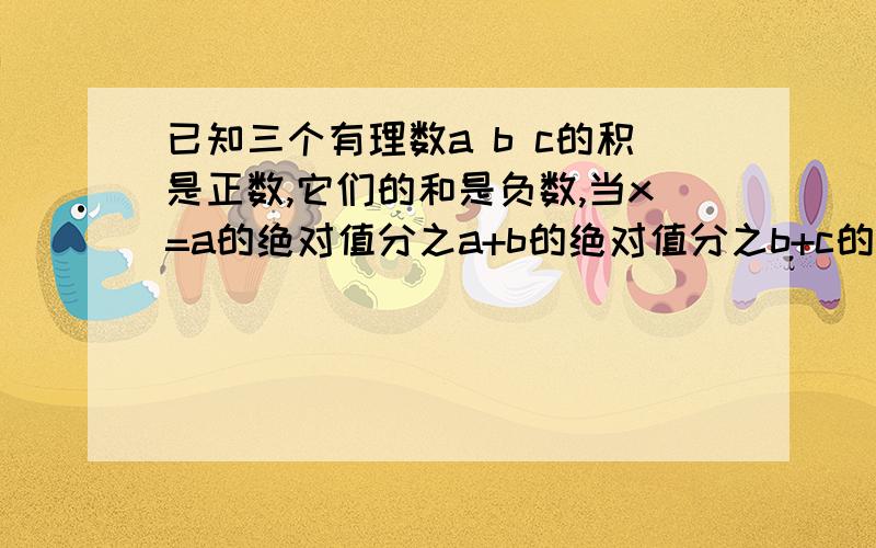 已知三个有理数a b c的积是正数,它们的和是负数,当x=a的绝对值分之a+b的绝对值分之b+c的绝对分之c时求：2005x的19次方减2008x加2012的值