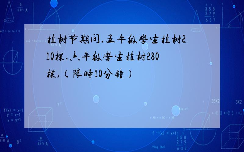 植树节期间,五年级学生植树210棵,六年级学生植树280棵,（限时10分钟）