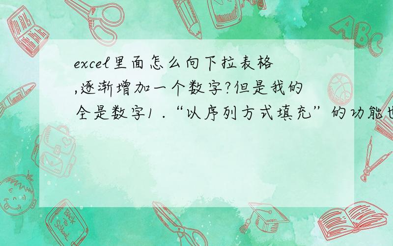 excel里面怎么向下拉表格,逐渐增加一个数字?但是我的全是数字1 .“以序列方式填充”的功能也没有,请问怎么解决?